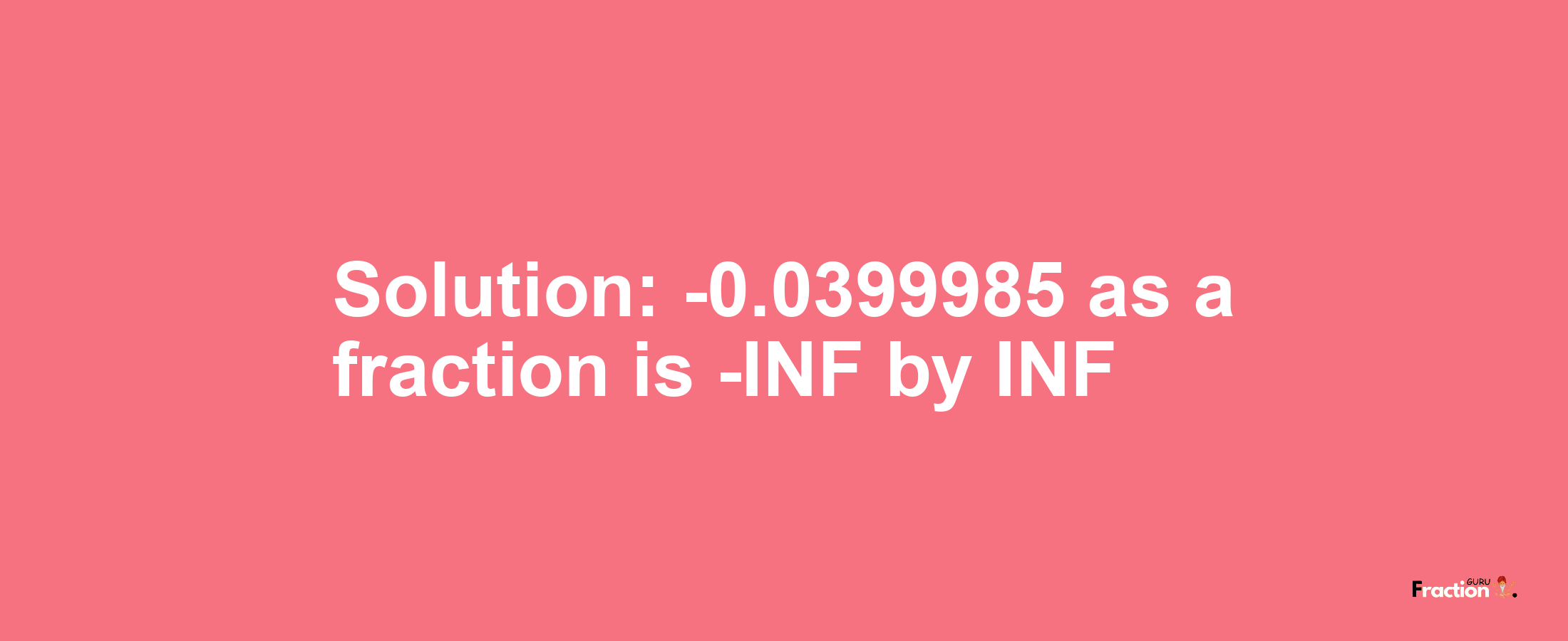 Solution:-0.0399985 as a fraction is -INF/INF